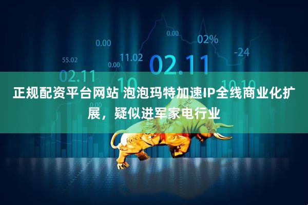 正规配资平台网站 泡泡玛特加速IP全线商业化扩展，疑似进军家电行业