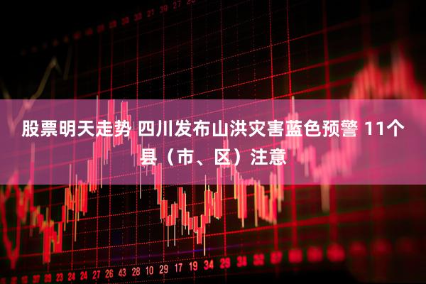 股票明天走势 四川发布山洪灾害蓝色预警 11个县（市、区）注意