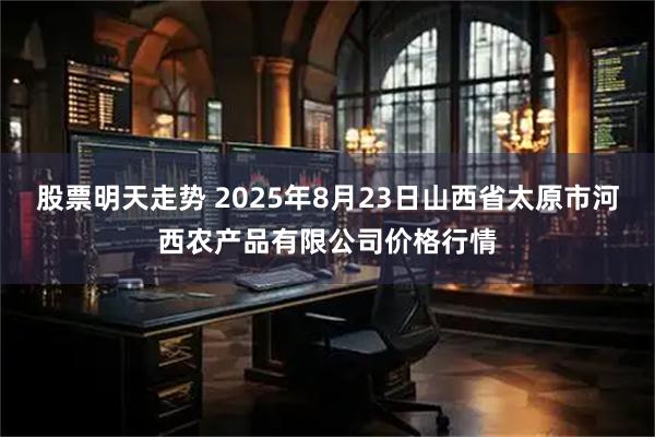 股票明天走势 2025年8月23日山西省太原市河西农产品有限公司价格行情