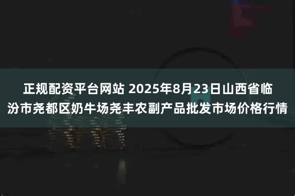 正规配资平台网站 2025年8月23日山西省临汾市尧都区奶牛场尧丰农副产品批发市场价格行情