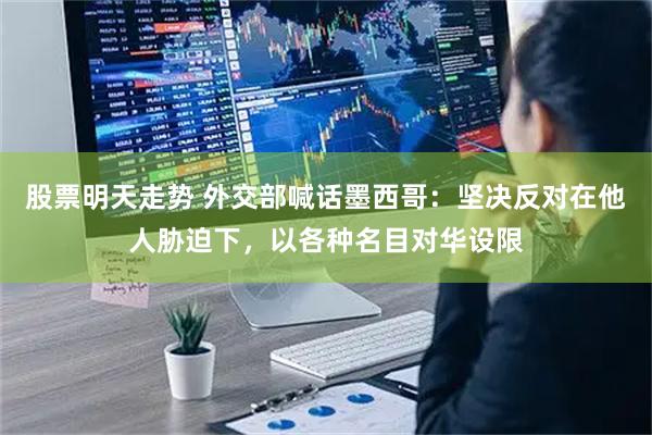 股票明天走势 外交部喊话墨西哥：坚决反对在他人胁迫下，以各种名目对华设限