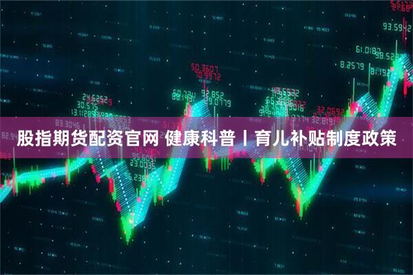 股指期货配资官网 健康科普丨育儿补贴制度政策