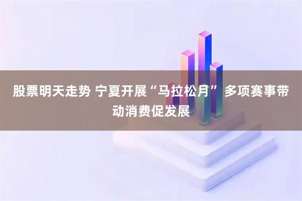 股票明天走势 宁夏开展“马拉松月” 多项赛事带动消费促发展