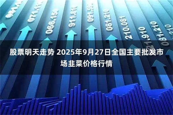 股票明天走势 2025年9月27日全国主要批发市场韭菜价格行情