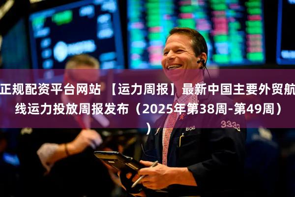 正规配资平台网站 【运力周报】最新中国主要外贸航线运力投放周报发布（2025年第38周-第49周）