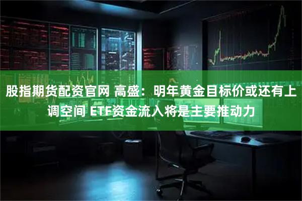 股指期货配资官网 高盛：明年黄金目标价或还有上调空间 ETF资金流入将是主要推动力